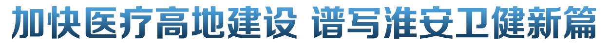 加快医疗高地建设 谱写淮安卫健新篇