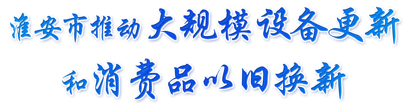 淮安市推动大规模设备更新和消费品以旧换新